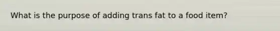 What is the purpose of adding trans fat to a food item?