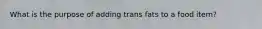 What is the purpose of adding trans fats to a food item?