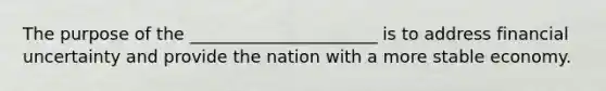 The purpose of the ______________________ is to address financial uncertainty and provide the nation with a more stable economy.