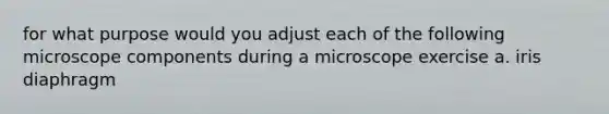 for what purpose would you adjust each of the following microscope components during a microscope exercise a. iris diaphragm