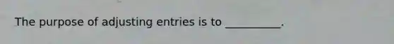 The purpose of adjusting entries is to __________.