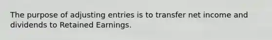 The purpose of adjusting entries is to transfer net income and dividends to Retained Earnings.