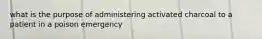 what is the purpose of administering activated charcoal to a patient in a poison emergency