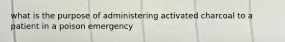 what is the purpose of administering activated charcoal to a patient in a poison emergency