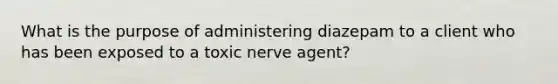 What is the purpose of administering diazepam to a client who has been exposed to a toxic nerve agent?