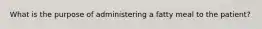 What is the purpose of administering a fatty meal to the patient?