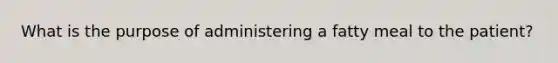 What is the purpose of administering a fatty meal to the patient?