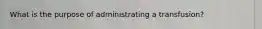What is the purpose of administrating a transfusion?