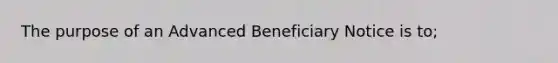 The purpose of an Advanced Beneficiary Notice is to;