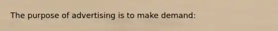 The purpose of advertising is to make demand: