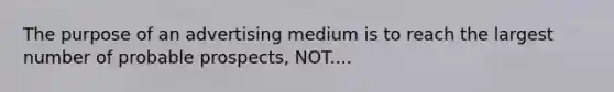 The purpose of an advertising medium is to reach the largest number of probable prospects, NOT....