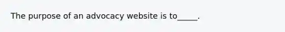 The purpose of an advocacy website is to_____.