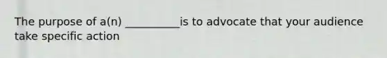 The purpose of a(n) __________is to advocate that your audience take specific action