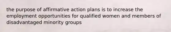 the purpose of affirmative action plans is to increase the employment opportunities for qualified women and members of disadvantaged minority groups