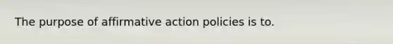 The purpose of affirmative action policies is to.