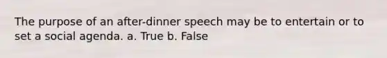 The purpose of an after-dinner speech may be to entertain or to set a social agenda. a. True b. False