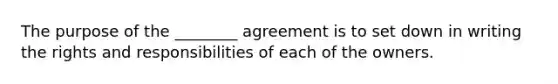 The purpose of the ________ agreement is to set down in writing the rights and responsibilities of each of the owners.