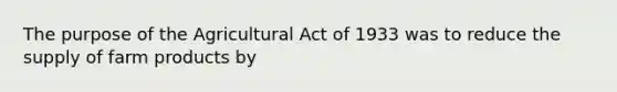 The purpose of the Agricultural Act of 1933 was to reduce the supply of farm products by