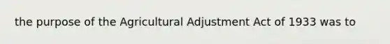 the purpose of the Agricultural Adjustment Act of 1933 was to