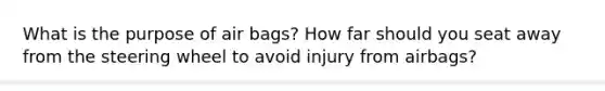 What is the purpose of air bags? How far should you seat away from the steering wheel to avoid injury from airbags?