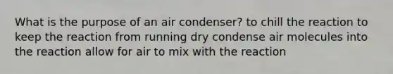 What is the purpose of an air condenser? to chill the reaction to keep the reaction from running dry condense air molecules into the reaction allow for air to mix with the reaction