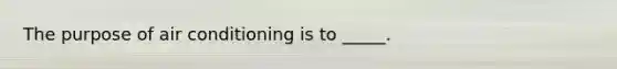 The purpose of air conditioning is to _____.