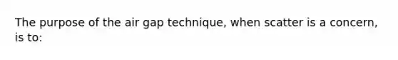 The purpose of the air gap technique, when scatter is a concern, is to: