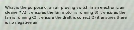 What is the purpose of an air-proving switch in an electronic air cleaner? A) it ensures the fan motor is running B) it ensures the fan is running C) it ensure the draft is correct D) it ensures there is no negative air