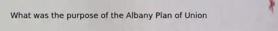 What was the purpose of the Albany Plan of Union