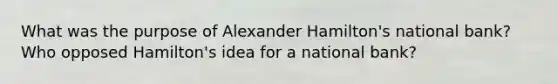 What was the purpose of Alexander Hamilton's national bank? Who opposed Hamilton's idea for a national bank?