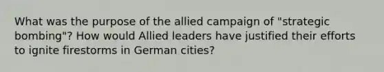 What was the purpose of the allied campaign of "strategic bombing"? How would Allied leaders have justified their efforts to ignite firestorms in German cities?