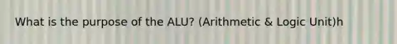 What is the purpose of the ALU? (Arithmetic & Logic Unit)h