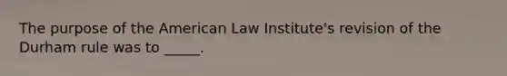 The purpose of the American Law Institute's revision of the Durham rule was to _____.