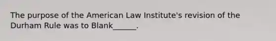 The purpose of the American Law Institute's revision of the Durham Rule was to Blank______.