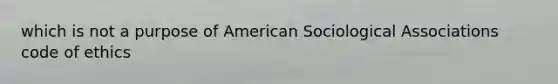 which is not a purpose of American Sociological Associations code of ethics