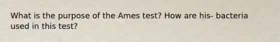 What is the purpose of the Ames test? How are his- bacteria used in this test?