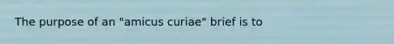 The purpose of an "amicus curiae" brief is to