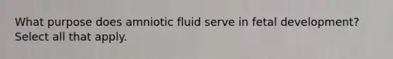 What purpose does amniotic fluid serve in fetal development? Select all that apply.