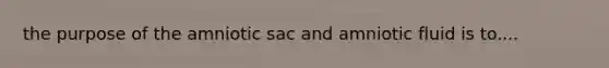 the purpose of the amniotic sac and amniotic fluid is to....