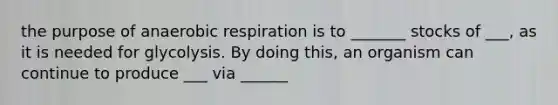 the purpose of anaerobic respiration is to _______ stocks of ___, as it is needed for glycolysis. By doing this, an organism can continue to produce ___ via ______