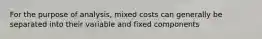 For the purpose of analysis, mixed costs can generally be separated into their variable and fixed components