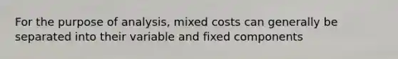 For the purpose of analysis, mixed costs can generally be separated into their variable and fixed components