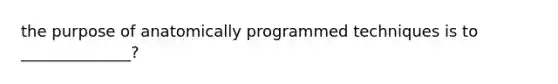 the purpose of anatomically programmed techniques is to ______________?