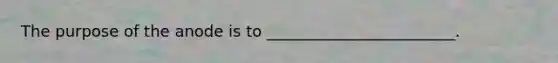 The purpose of the anode is to ________________________.