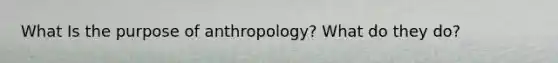 What Is the purpose of anthropology? What do they do?