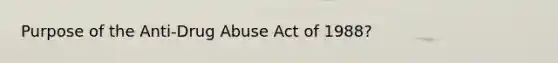 Purpose of the Anti-Drug Abuse Act of 1988?