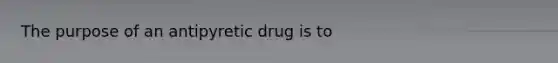 The purpose of an antipyretic drug is to​