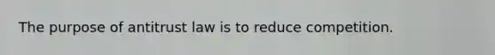 The purpose of antitrust law is to reduce competition.