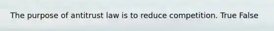 The purpose of antitrust law is to reduce competition. True False