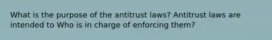 What is the purpose of the antitrust​ laws? Antitrust laws are intended to Who is in charge of enforcing​ them?